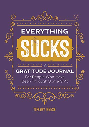 Everything Sucks: A Gratitude Journal For People Who Have Been Through Some Sh*t Everything Sucks: A Gratitude Journal For People Who Have Been Through Some Sh*t